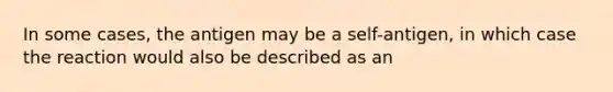 In some cases, the antigen may be a self-antigen, in which case the reaction would also be described as an