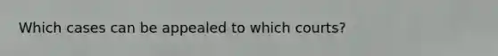 Which cases can be appealed to which courts?