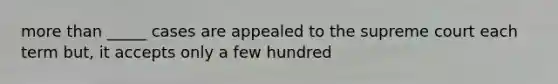 more than _____ cases are appealed to the supreme court each term but, it accepts only a few hundred