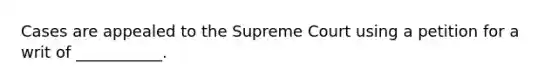 Cases are appealed to the Supreme Court using a petition for a writ of ___________.