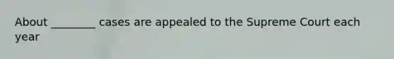 About ________ cases are appealed to the Supreme Court each year