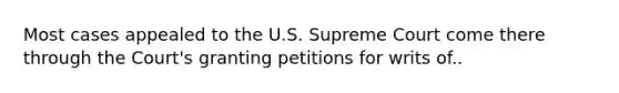 Most cases appealed to the U.S. Supreme Court come there through the Court's granting petitions for writs of..