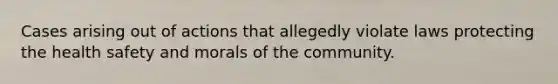 Cases arising out of actions that allegedly violate laws protecting the health safety and morals of the community.