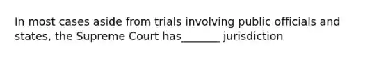 In most cases aside from trials involving public officials and states, the Supreme Court has_______ jurisdiction