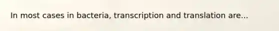 In most cases in bacteria, transcription and translation are...