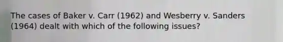 The cases of Baker v. Carr (1962) and Wesberry v. Sanders (1964) dealt with which of the following issues?