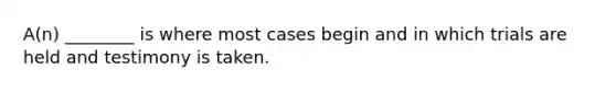 A(n) ________ is where most cases begin and in which trials are held and testimony is taken.