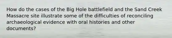 How do the cases of the Big Hole battlefield and the Sand Creek Massacre site illustrate some of the difficulties of reconciling archaeological evidence with oral histories and other documents?