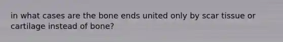 in what cases are the bone ends united only by scar tissue or cartilage instead of bone?