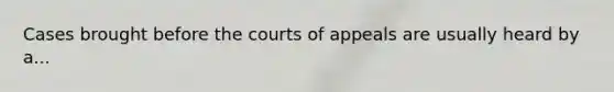 Cases brought before the courts of appeals are usually heard by a...