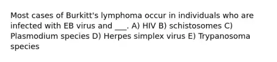 Most cases of Burkitt's lymphoma occur in individuals who are infected with EB virus and ___. A) HIV B) schistosomes C) Plasmodium species D) Herpes simplex virus E) Trypanosoma species