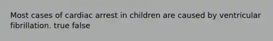 Most cases of cardiac arrest in children are caused by ventricular fibrillation. true false