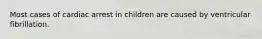 Most cases of cardiac arrest in children are caused by ventricular fibrillation.