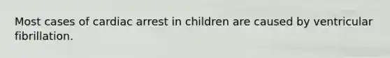 Most cases of cardiac arrest in children are caused by ventricular fibrillation.