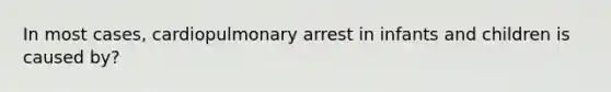 In most cases, cardiopulmonary arrest in infants and children is caused by?