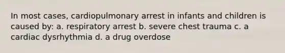 In most cases, cardiopulmonary arrest in infants and children is caused by: a. respiratory arrest b. severe chest trauma c. a cardiac dysrhythmia d. a drug overdose