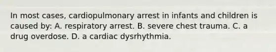 In most cases, cardiopulmonary arrest in infants and children is caused by: A. respiratory arrest. B. severe chest trauma. C. a drug overdose. D. a cardiac dysrhythmia.