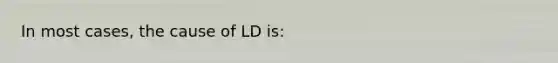 In most cases, the cause of LD is: