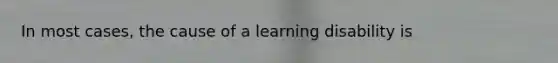 In most cases, the cause of a learning disability is