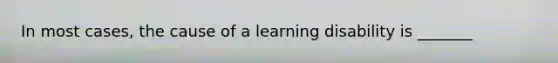 In most cases, the cause of a learning disability is _______