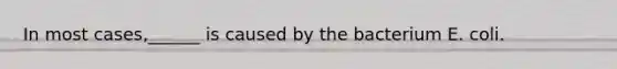 In most cases,______ is caused by the bacterium E. coli.