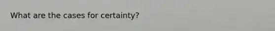 What are the cases for certainty?