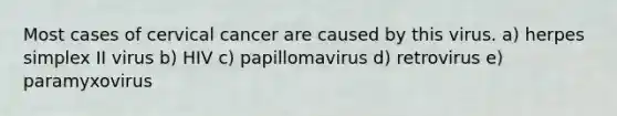 Most cases of cervical cancer are caused by this virus. a) herpes simplex II virus b) HIV c) papillomavirus d) retrovirus e) paramyxovirus