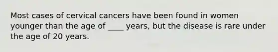Most cases of cervical cancers have been found in women younger than the age of ____ years, but the disease is rare under the age of 20 years.