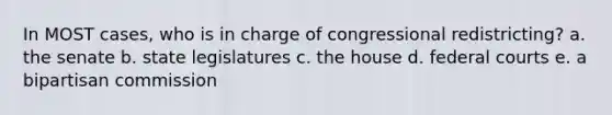 In MOST cases, who is in charge of congressional redistricting? a. the senate b. state legislatures c. the house d. federal courts e. a bipartisan commission