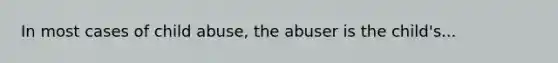 In most cases of child abuse, the abuser is the child's...