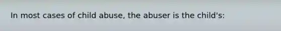 In most cases of child abuse, the abuser is the child's: