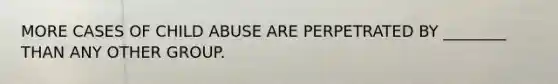 MORE CASES OF CHILD ABUSE ARE PERPETRATED BY ________ THAN ANY OTHER GROUP.