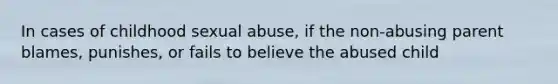 In cases of childhood sexual abuse, if the non-abusing parent blames, punishes, or fails to believe the abused child