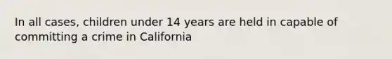 In all cases, children under 14 years are held in capable of committing a crime in California