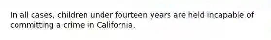 In all cases, children under fourteen years are held incapable of committing a crime in California.