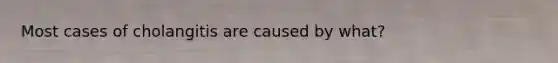 Most cases of cholangitis are caused by what?