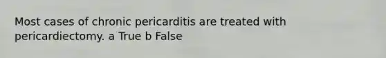 Most cases of chronic pericarditis are treated with pericardiectomy. a True b False