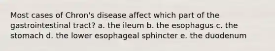 Most cases of Chron's disease affect which part of the gastrointestinal tract? a. the ileum b. the esophagus c. the stomach d. the lower esophageal sphincter e. the duodenum