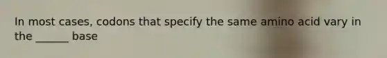 In most cases, codons that specify the same amino acid vary in the ______ base