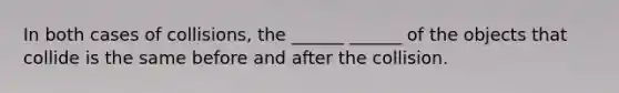 In both cases of collisions, the ______ ______ of the objects that collide is the same before and after the collision.