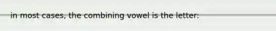 in most cases, the combining vowel is the letter: