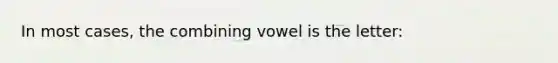 In most cases, the combining vowel is the letter: