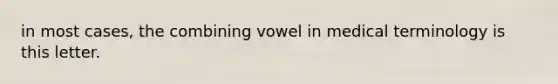 in most cases, the combining vowel in medical terminology is this letter.