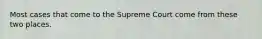 Most cases that come to the Supreme Court come from these two places.