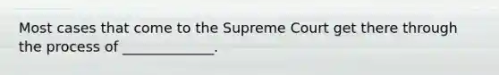 Most cases that come to the Supreme Court get there through the process of _____________.