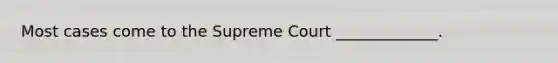 Most cases come to the Supreme Court _____________.