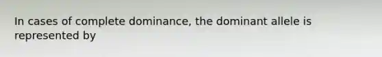 In cases of complete dominance, the dominant allele is represented by