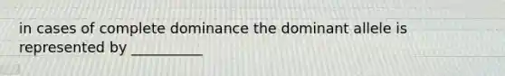in cases of complete dominance the dominant allele is represented by __________