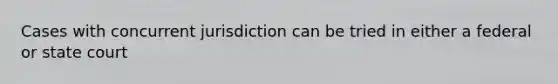 Cases with concurrent jurisdiction can be tried in either a federal or state court