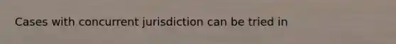 Cases with concurrent jurisdiction can be tried in